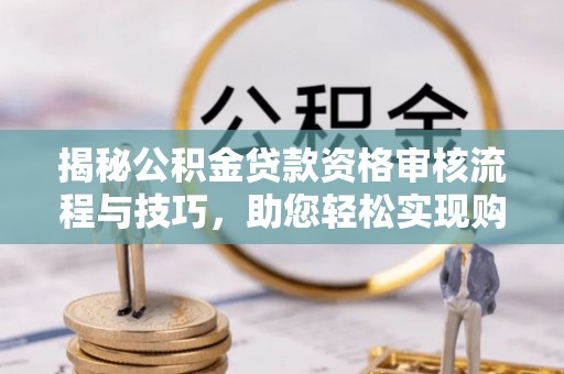 资中揭秘公积金贷款资格审核流程与技巧，助您轻松实现购房梦想