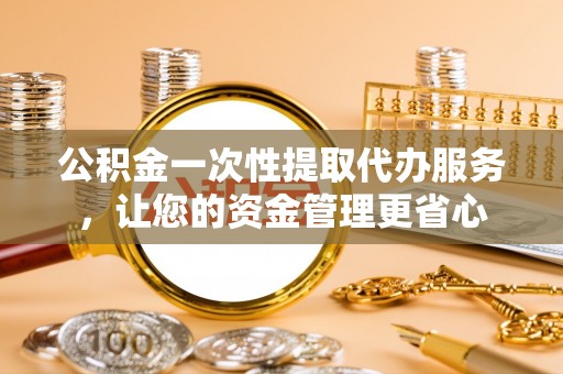 靖宇公积金一次性提取代办服务，让您的资金管理更省心