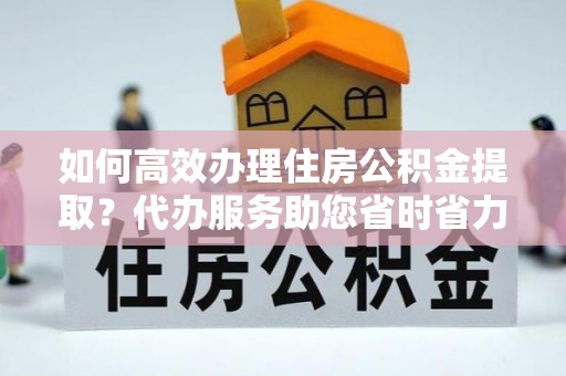 原州如何高效办理住房公积金提取？代办服务助您省时省力