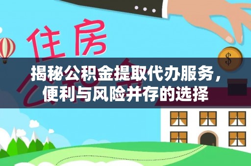 永胜揭秘公积金提取代办服务，便利与风险并存的选择