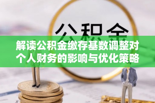 永胜解读公积金缴存基数调整对个人财务的影响与优化策略