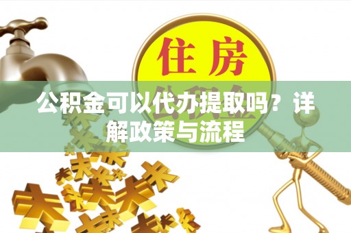 溧水公积金可以代办提取吗？详解政策与流程