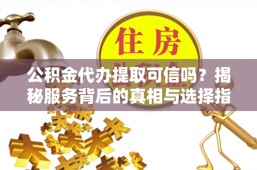 溧水公积金代办提取可信吗？揭秘服务背后的真相与选择指南