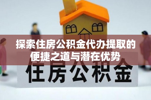 宿城探索住房公积金代办提取的便捷之道与潜在优势