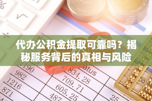 陆丰代办公积金提取可靠吗？揭秘服务背后的真相与风险
