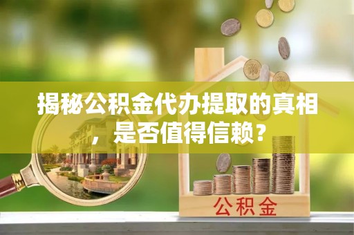 涉县揭秘公积金代办提取的真相，是否值得信赖？