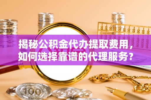 涉县揭秘公积金代办提取费用，如何选择靠谱的代理服务？