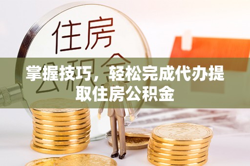 齐齐哈尔掌握技巧，轻松完成代办提取住房公积金