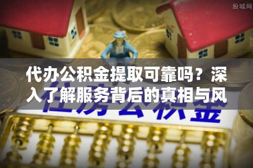 齐齐哈尔代办公积金提取可靠吗？深入了解服务背后的真相与风险