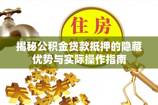 郏县揭秘公积金贷款抵押的隐藏优势与实际操作指南