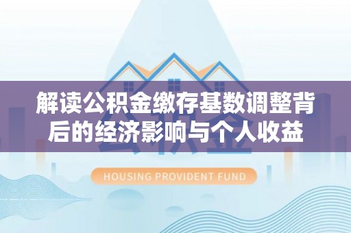 贞丰解读公积金缴存基数调整背后的经济影响与个人收益