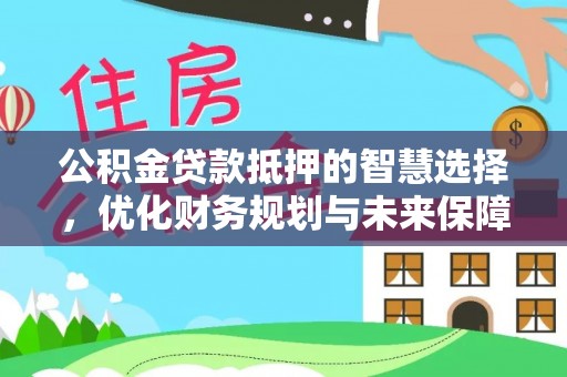 竹崎公积金贷款抵押的智慧选择，优化财务规划与未来保障