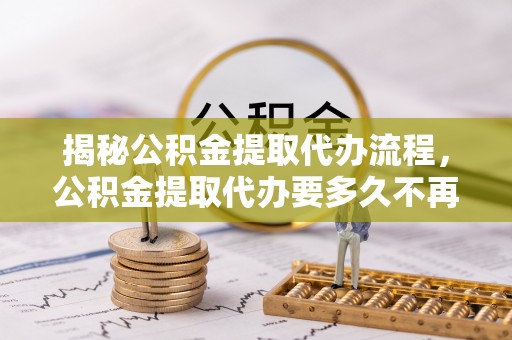 原州揭秘公积金提取代办流程，公积金提取代办要多久不再迷茫