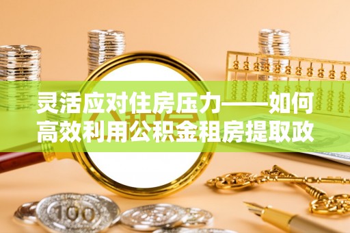 海淀灵活应对住房压力——如何高效利用公积金租房提取政策