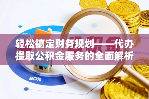 梓官轻松搞定财务规划——代办提取公积金服务的全面解析
