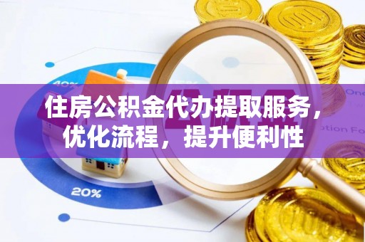 延吉住房公积金代办提取服务，优化流程，提升便利性