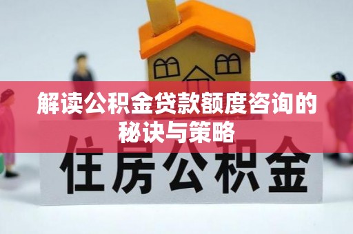 延吉解读公积金贷款额度咨询的秘诀与策略