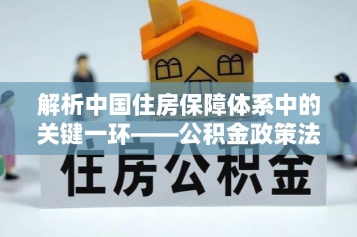 莞城解析中国住房保障体系中的关键一环——公积金政策法规的演变与影响