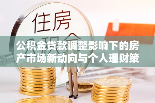 莞城公积金贷款调整影响下的房产市场新动向与个人理财策略