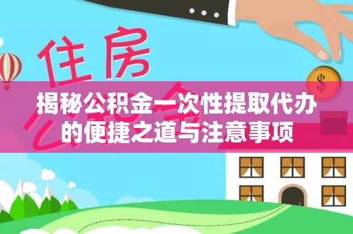 莞城揭秘公积金一次性提取代办的便捷之道与注意事项