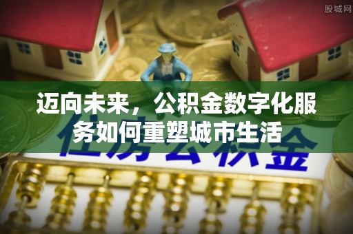 莞城迈向未来，公积金数字化服务如何重塑城市生活