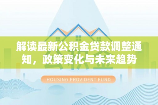 穆棱解读最新公积金贷款调整通知，政策变化与未来趋势