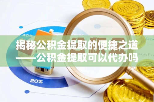 穆棱揭秘公积金提取的便捷之道——公积金提取可以代办吗？