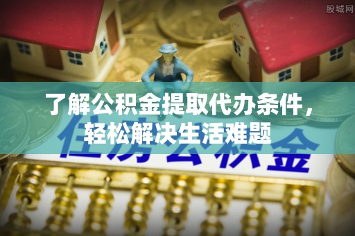 甘肃了解公积金提取代办条件，轻松解决生活难题