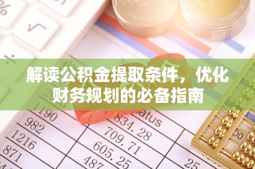 甘肃解读公积金提取条件，优化财务规划的必备指南