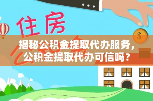 甘肃揭秘公积金提取代办服务，公积金提取代办可信吗？