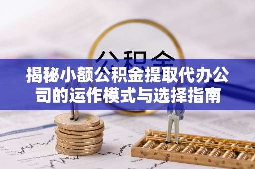 石楼揭秘小额公积金提取代办公司的运作模式与选择指南