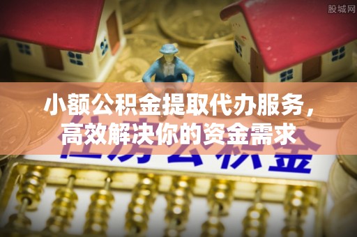临湘小额公积金提取代办服务，高效解决你的资金需求
