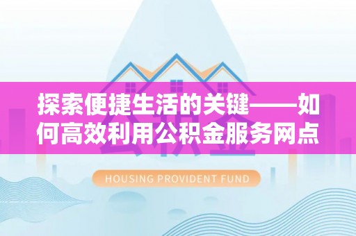 镇海探索便捷生活的关键——如何高效利用公积金服务网点查询功能