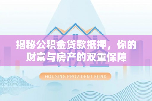 镇海揭秘公积金贷款抵押，你的财富与房产的双重保障