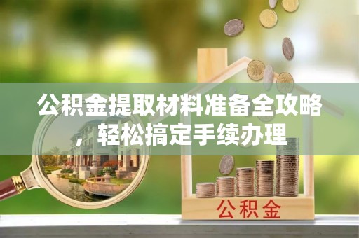临湘公积金提取材料准备全攻略，轻松搞定手续办理