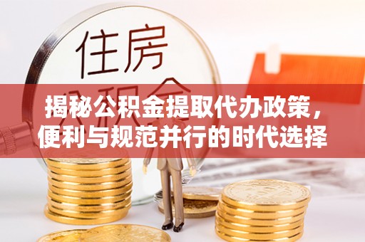 埌东揭秘公积金提取代办政策，便利与规范并行的时代选择