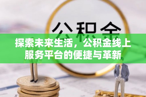 罗江探索未来生活，公积金线上服务平台的便捷与革新