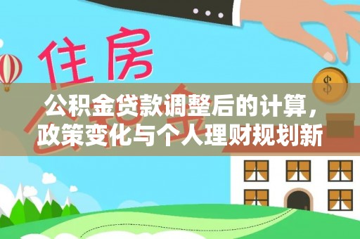 罗江公积金贷款调整后的计算，政策变化与个人理财规划新方向