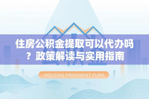 冀州住房公积金提取可以代办吗？政策解读与实用指南