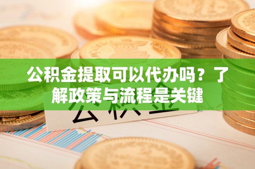 盐城公积金提取可以代办吗？了解政策与流程是关键