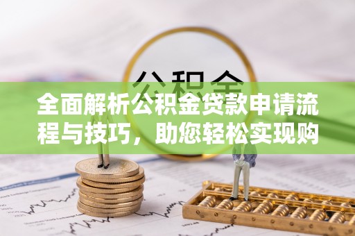 贵阳全面解析公积金贷款申请流程与技巧，助您轻松实现购房梦想