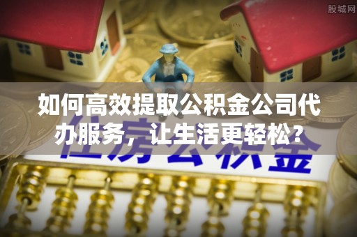 长乐如何高效提取公积金公司代办服务，让生活更轻松？