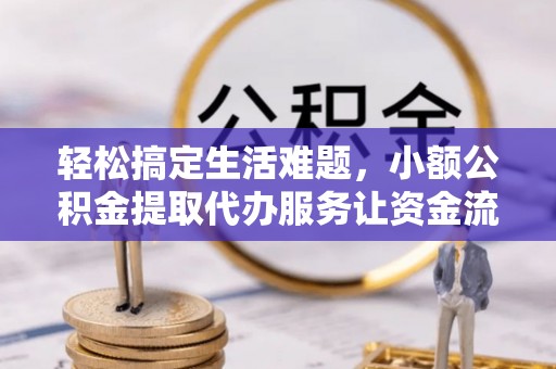 长乐轻松搞定生活难题，小额公积金提取代办服务让资金流转更便捷