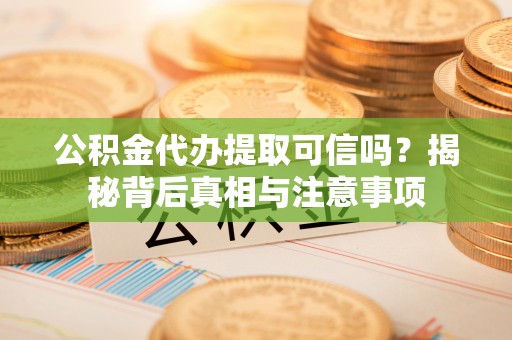 长乐公积金代办提取可信吗？揭秘背后真相与注意事项