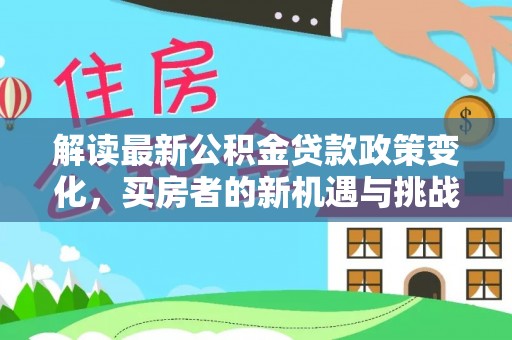 梓官解读最新公积金贷款政策变化，买房者的新机遇与挑战