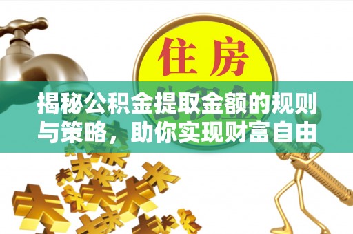 长乐揭秘公积金提取金额的规则与策略，助你实现财富自由