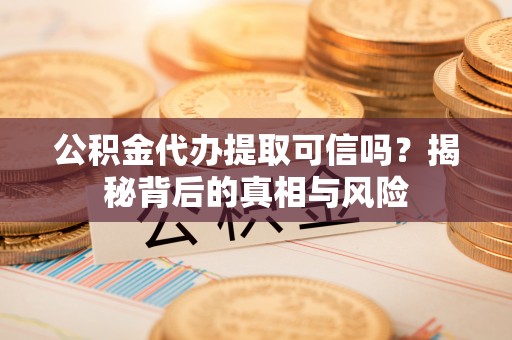 嵊州公积金代办提取可信吗？揭秘背后的真相与风险
