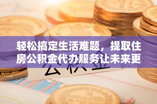 镇海轻松搞定生活难题，提取住房公积金代办服务让未来更安心