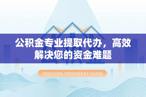 镇海公积金专业提取代办，高效解决您的资金难题