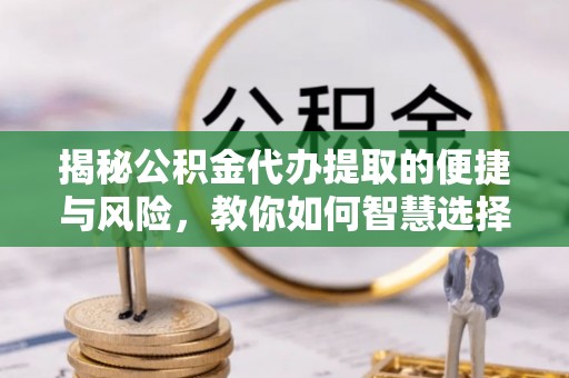 临沭揭秘公积金代办提取的便捷与风险，教你如何智慧选择